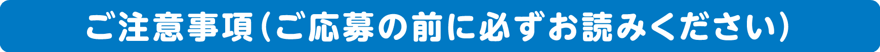 ご注意事項（ご応募の前に必ずお読みください）