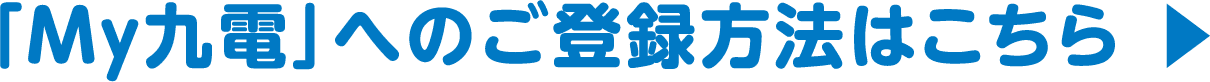 「My九電」へのご登録方法はこちら ▶︎