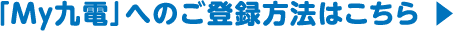 「My九電」へのご登録方法はこちら ▶︎