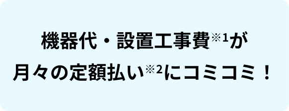 機器代・設置工事費※1が月々の定額払い※2にコミコミ！