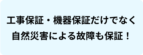 工事保証・機器保証だけでなく！自然災害による故障も保証！