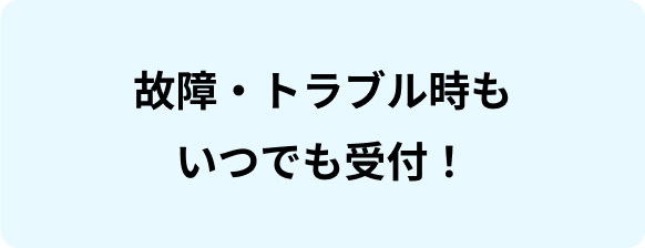 故障・トラブル時もいつでも受付！