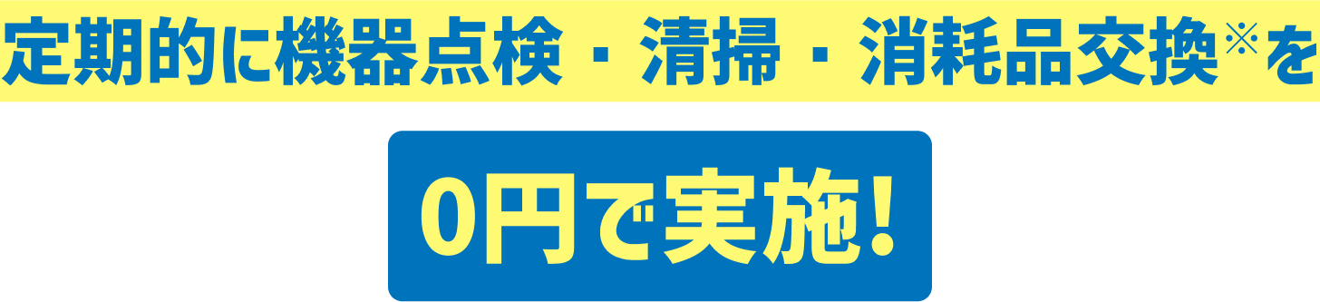 定期的に機器点検・清掃・消耗品交換※を0円で実施!