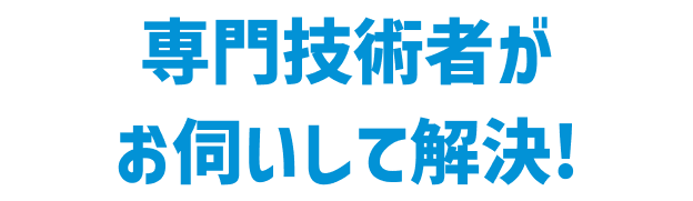 専門技術者がお伺いして解決!