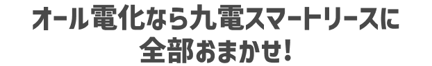 オール電化なら九電スマートリースに全部おまかせ!