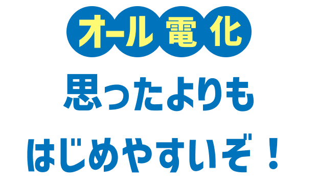 オール電化 思ったよりもはじめやすいぞ!