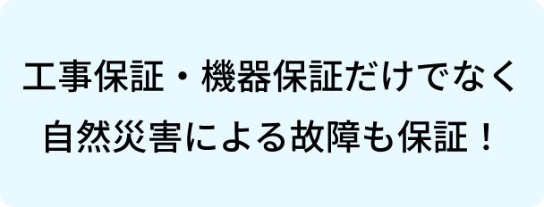 工事保証・機器保証だけでなく自然災害による故障も保証！