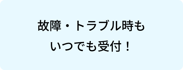 故障・トラブル時もいつでも受付！