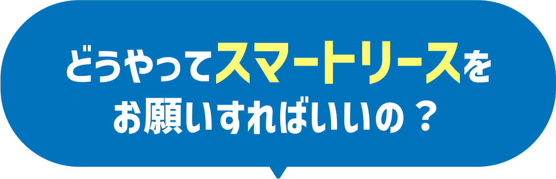 どうやってスマートリースをお願いすればいいの？