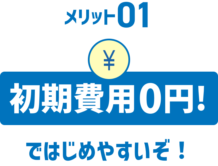 メリット01 初期費用0円!ではじめやすいぞ!