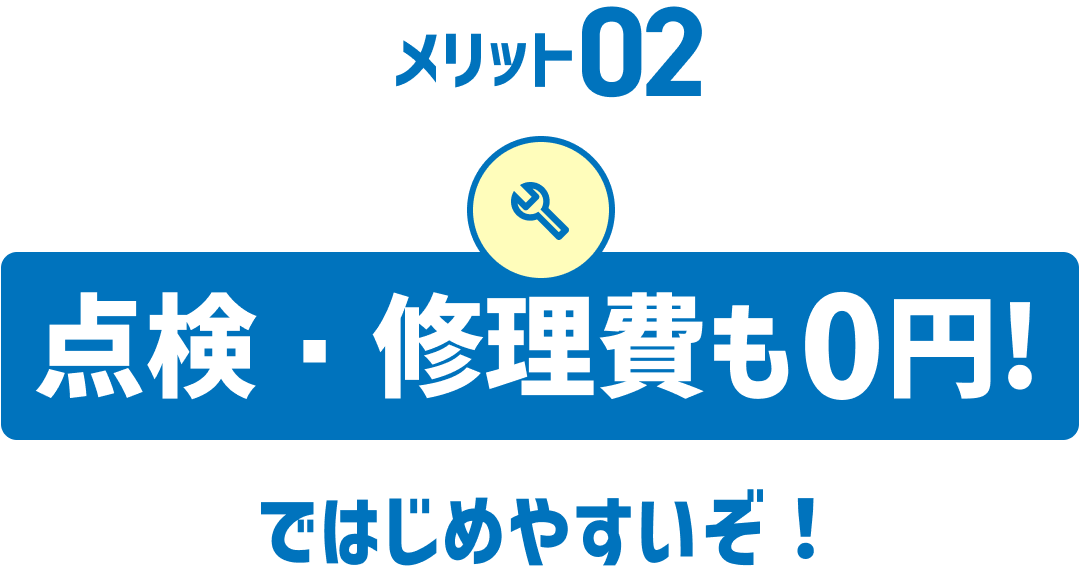 メリット02 点検・修理費も0円!ではじめやすいぞ!