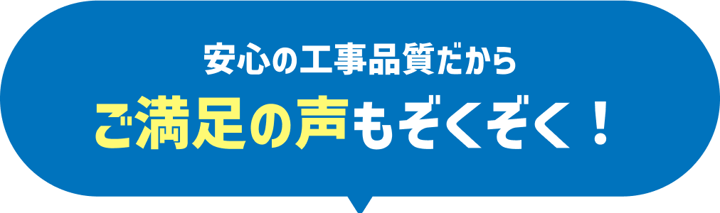 安心の工事品質だからご満足の声もぞくぞく!