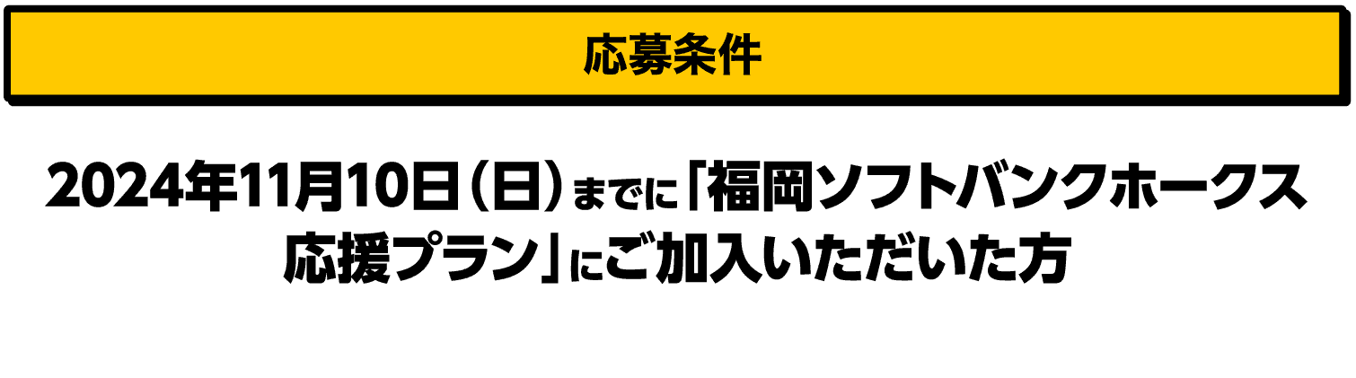 応募条件｜2024年11月10日（日）までに「福岡ソフトバンクホークス応援プラン」にご加入いただいた方