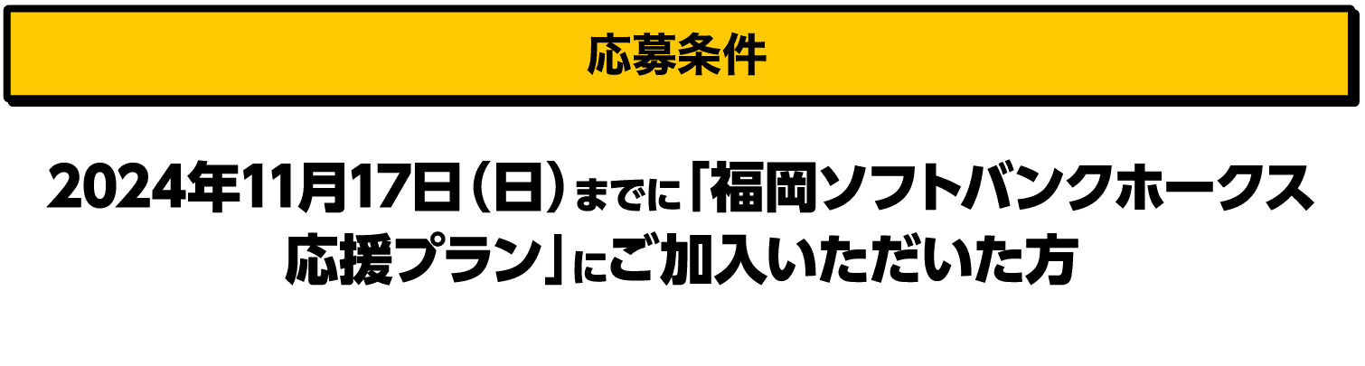 応募条件｜2024年11月17日（日）までに「福岡ソフトバンクホークス応援プラン」にご加入いただいた方