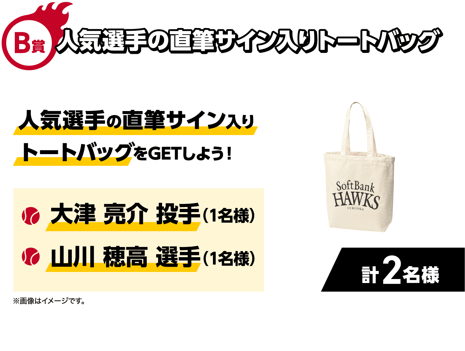 B賞｜人気選手の直筆サイン入りトートバッグ｜人気選手の直筆サイン入りトートバッグをGETしよう！｜・大津 亮介 投手（1名様）｜・山川 穂高 選手（1名様）｜計2名様｜※画像はイメージです。