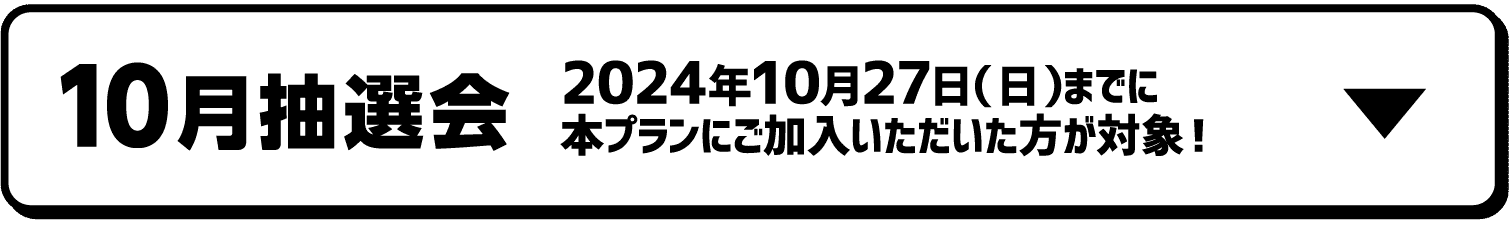 10月抽選会｜2024年10月27日（日）までに本プランにご加入いただいた方が対象！