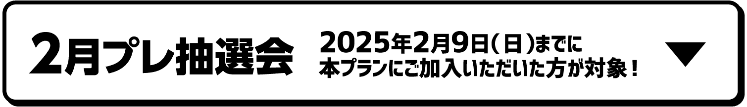 2月プレ抽選会｜2025年2月9日（日）までに本プランにご加入いただいた方が対象！