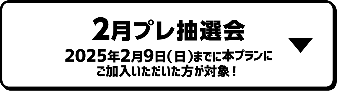 2月プレ抽選会｜2025年2月9日（日）までに本プランにご加入いただいた方が対象！