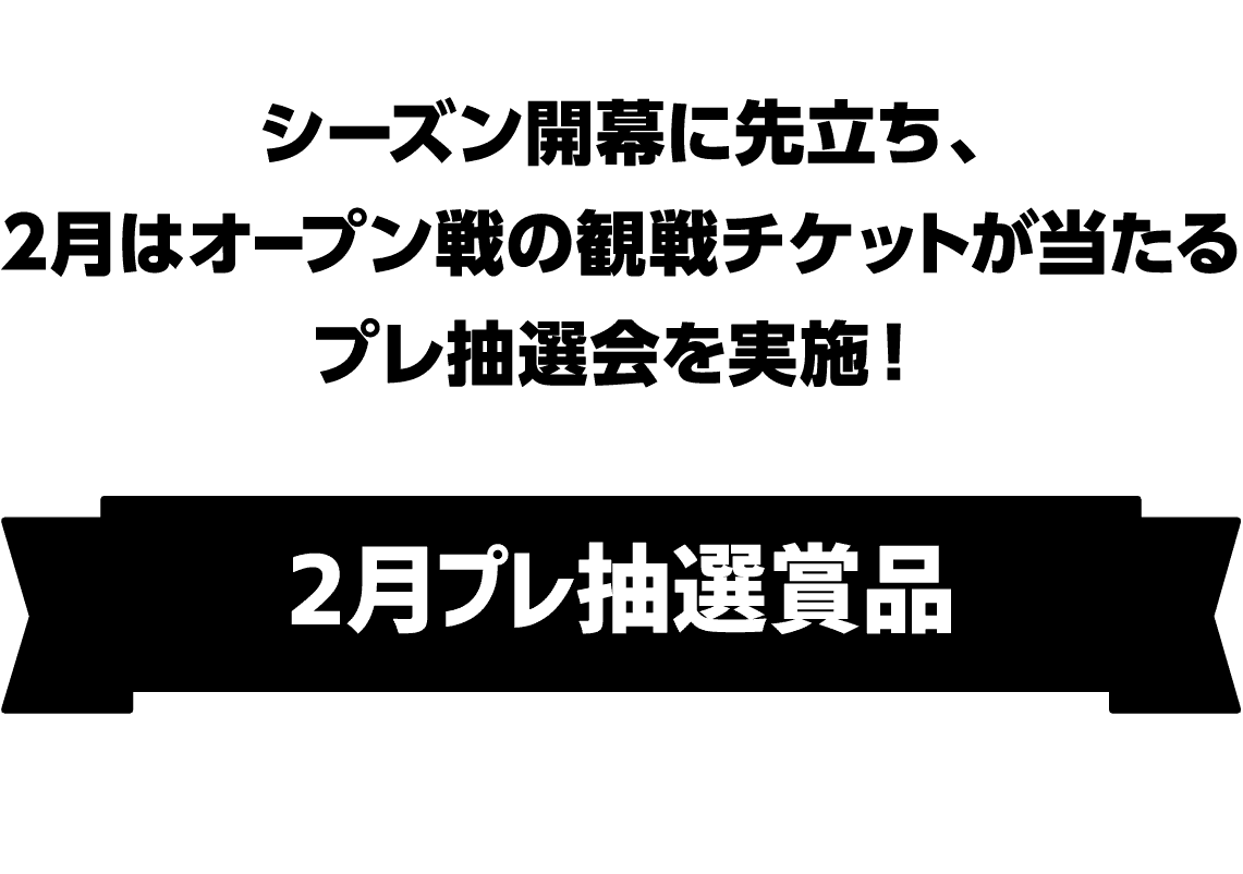 シーズン開幕に先立ち、2月はオープン戦の観戦チケットが当たるプレ抽選会を実施！｜2月プレ抽選賞品