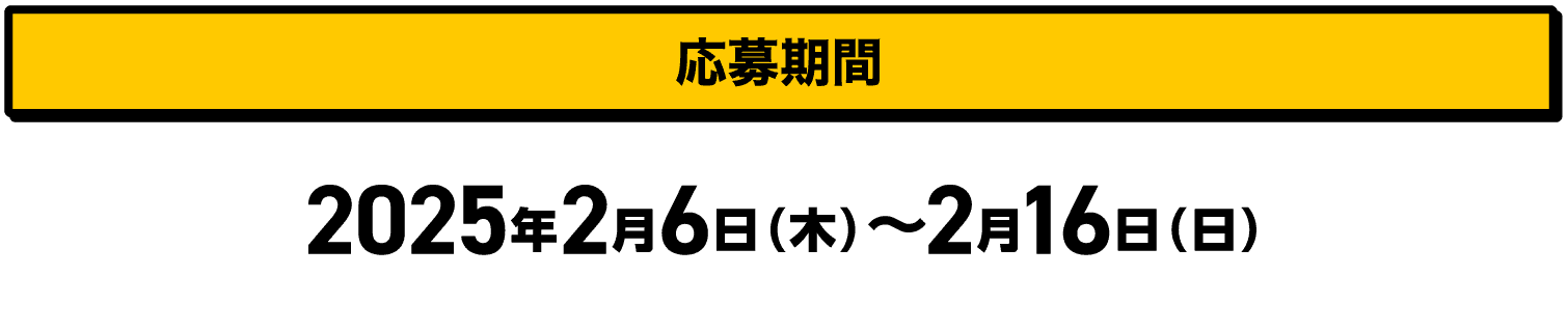 応募期間｜2025年2月6日（木）〜2月16日（日）