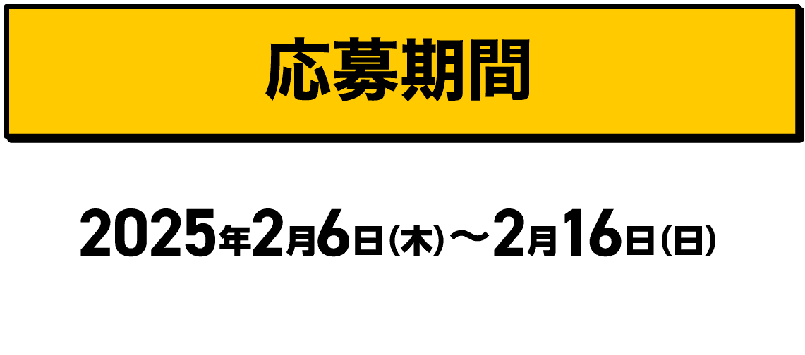 応募期間｜2025年2月6日（木）〜2月16日（日）