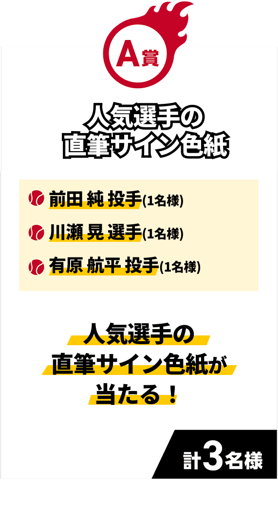 A賞｜人気選手の直筆サイン色紙｜人気選手の直筆サイン色紙が当たる！｜・前田 純 投手（1名様）・川瀬 晃 選手（1名様）・有原 航平 投手（1名様）｜計3名様