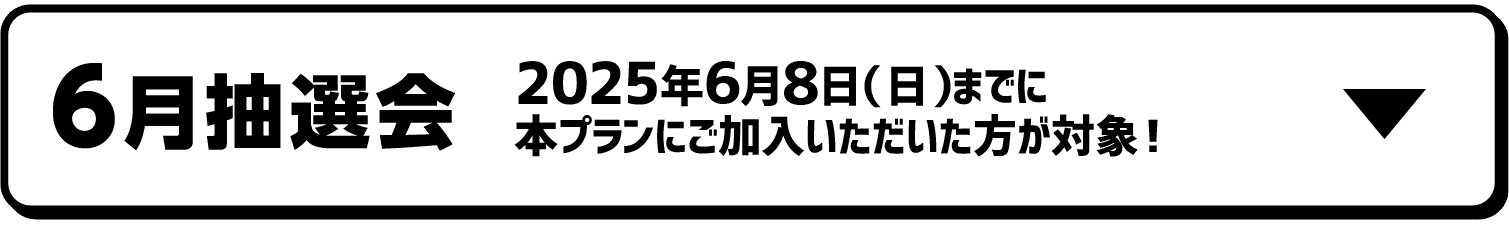 6月抽選会｜2025年6月8日（日）までに本プランにご加入いただいた方が対象！