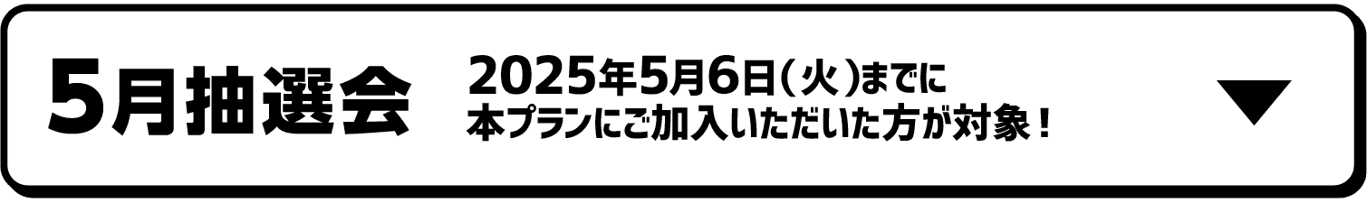 5月抽選会｜2025年5月6日（火）までに本プランにご加入いただいた方が対象！
