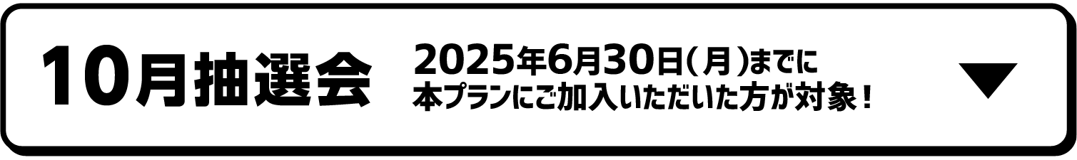 10月抽選会｜2025年6月30日（月）までに本プランにご加入いただいた方が対象！