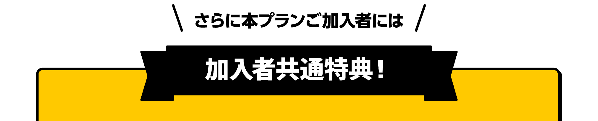 さらに本プランご加入者には｜加入者共通特典！