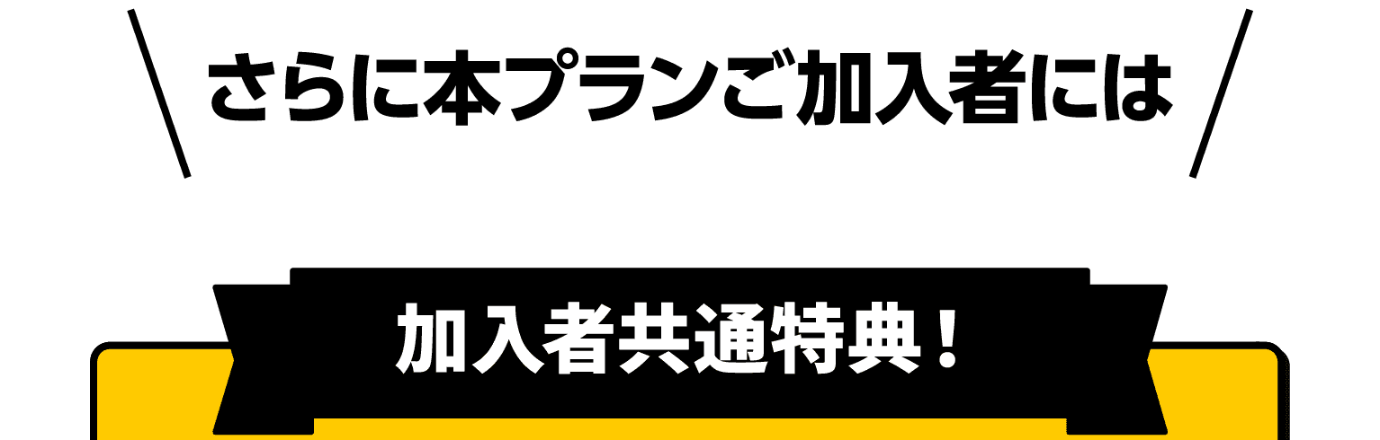 さらに本プランご加入者には｜加入者共通特典！