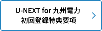 U-NEXT for 九州電力 初回登録特典要項