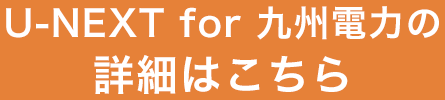 U-NEXT for 九州電力の詳細はこちら