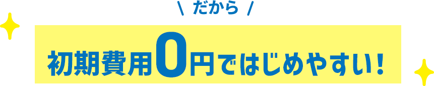 だから、初期費用０円ではじめやすい！