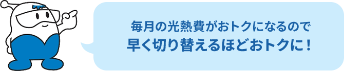 毎月の光熱費がおトクになるので、早く切り替えるほどおトクに！