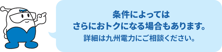 条件によってはさらにおトクになる場合もあります。詳細は九州電力にご相談ください。