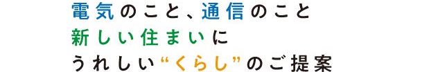 電気のこと、通信のこと 新しい住まいにうれしい“くらし”のご提案